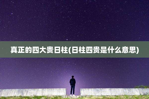真正的四大贵日柱(日柱四贵是什么意思)