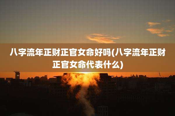 八字流年正财正官女命好吗(八字流年正财正官女命代表什么)