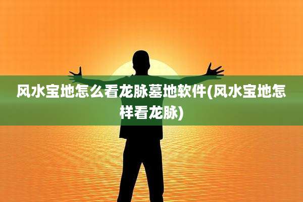风水宝地怎么看龙脉墓地软件(风水宝地怎样看龙脉)