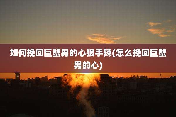 如何挽回巨蟹男的心狠手辣(怎么挽回巨蟹男的心)
