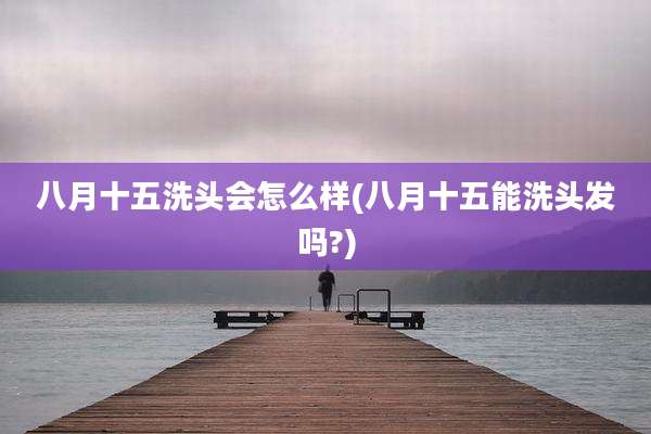 八月十五洗头会怎么样(八月十五能洗头发吗?)