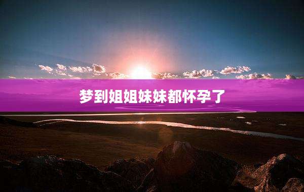 梦到姐姐妹妹都怀孕了