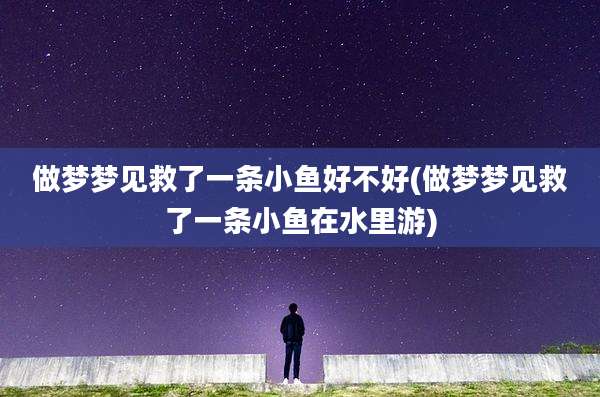 做梦梦见救了一条小鱼好不好(做梦梦见救了一条小鱼在水里游)