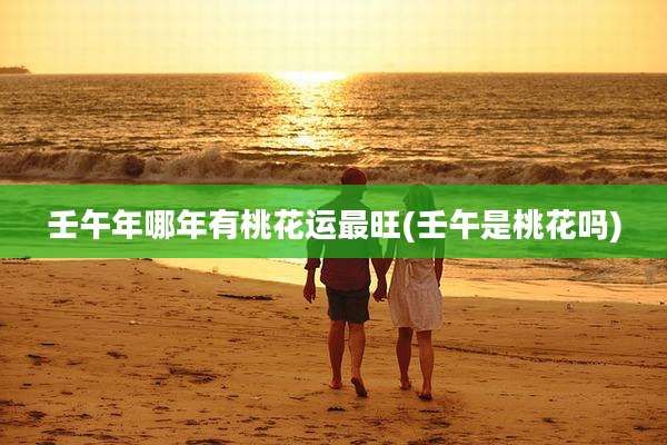 壬午年哪年有桃花运最旺(壬午是桃花吗)