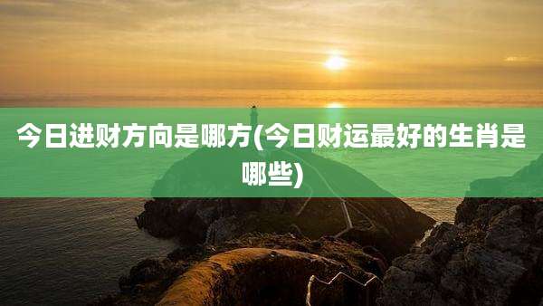 今日进财方向是哪方(今日财运最好的生肖是哪些)