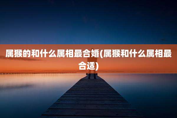 属猴的和什么属相最合婚(属猴和什么属相最合适)