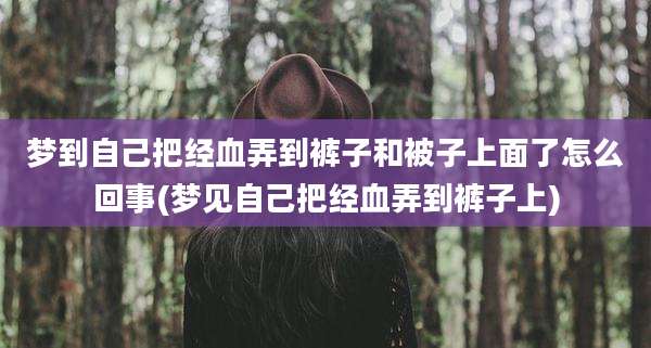梦到自己把经血弄到裤子和被子上面了怎么回事(梦见自己把经血弄到裤子上)