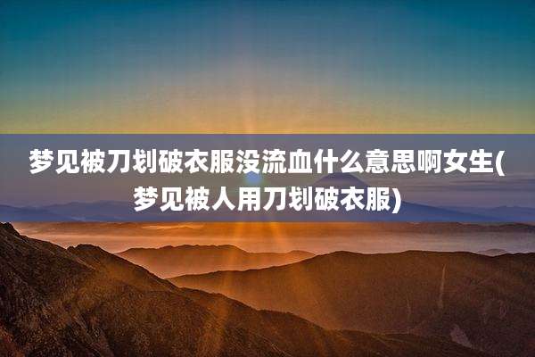 梦见被刀划破衣服没流血什么意思啊女生(梦见被人用刀划破衣服)