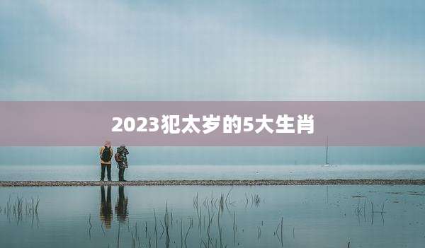 2023犯太岁的5大生肖