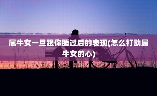 属牛女一旦跟你睡过后的表现(怎么打动属牛女的心)