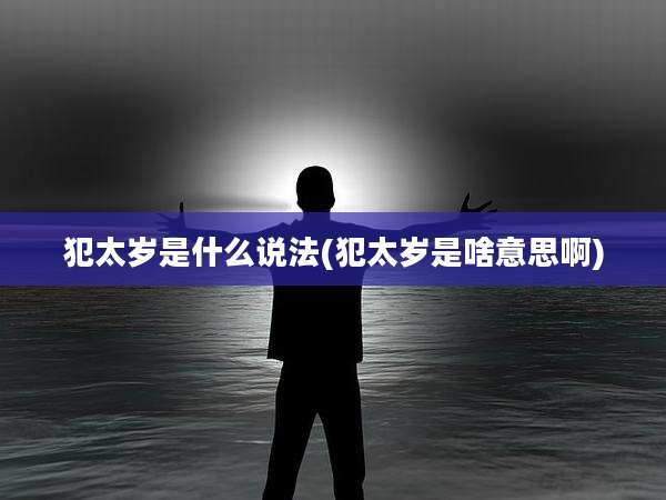 犯太岁是什么说法(犯太岁是啥意思啊)