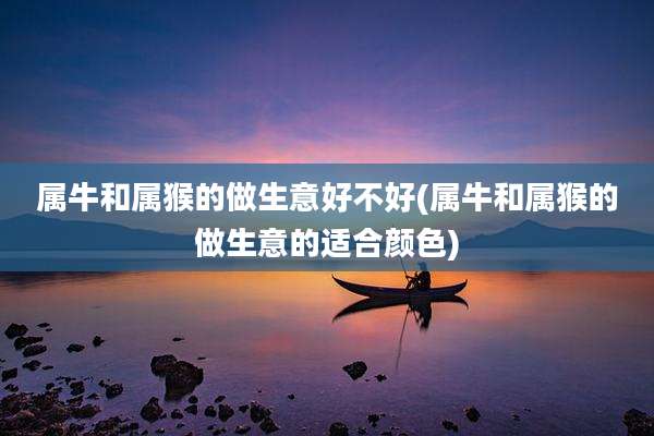 属牛和属猴的做生意好不好(属牛和属猴的做生意的适合颜色)