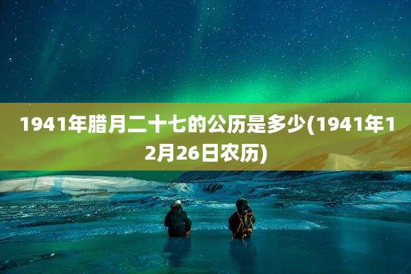 1941年腊月二十七的公历是多少(1941年12月26日农历)