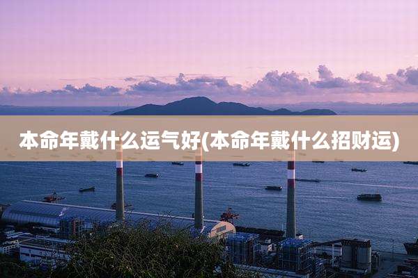 本命年戴什么运气好(本命年戴什么招财运)