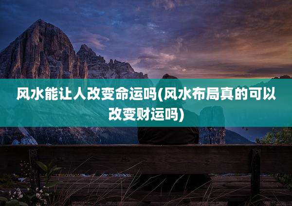 风水能让人改变命运吗(风水布局真的可以改变财运吗)