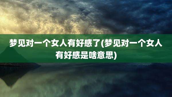 梦见对一个女人有好感了(梦见对一个女人有好感是啥意思)