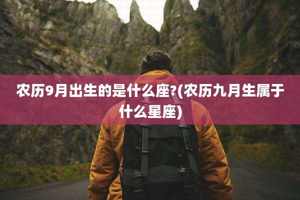 农历9月出生的是什么座?(农历九月生属于什么星座)