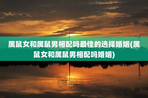属鼠女和属鼠男相配吗最佳的选择婚姻(属鼠女和属鼠男相配吗婚姻)