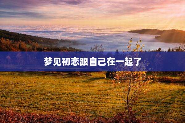 梦见初恋跟自己在一起了