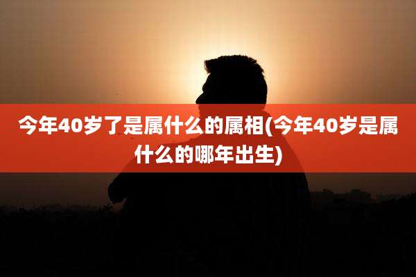 今年40岁了是属什么的属相(今年40岁是属什么的哪年出生)