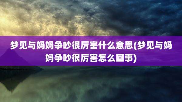 梦见与妈妈争吵很厉害什么意思(梦见与妈妈争吵很厉害怎么回事)