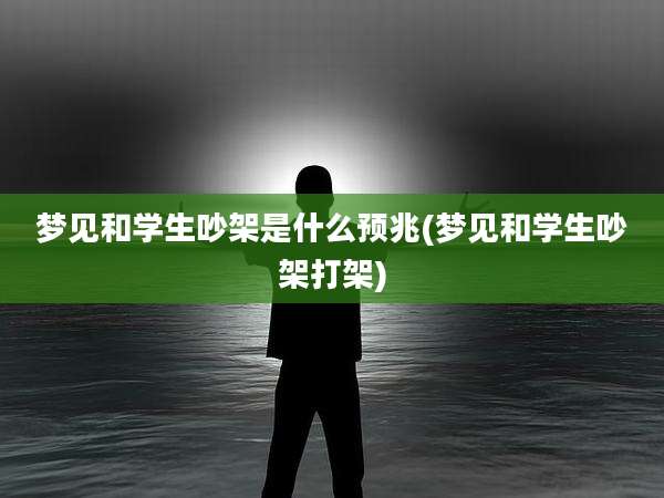 梦见和学生吵架是什么预兆(梦见和学生吵架打架)