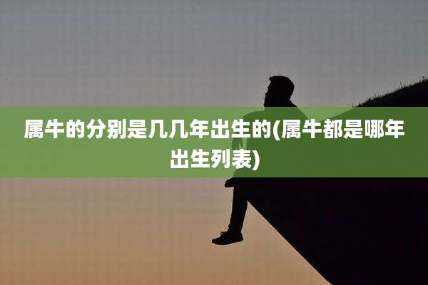属牛的分别是几几年出生的(属牛都是哪年出生列表)