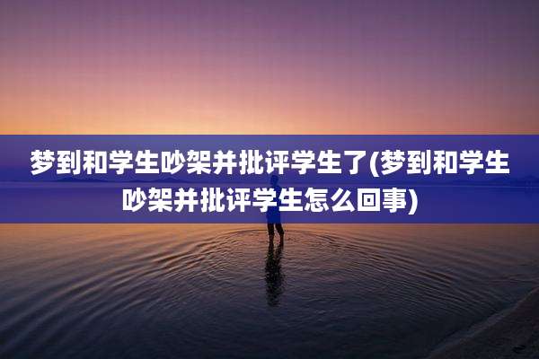梦到和学生吵架并批评学生了(梦到和学生吵架并批评学生怎么回事)