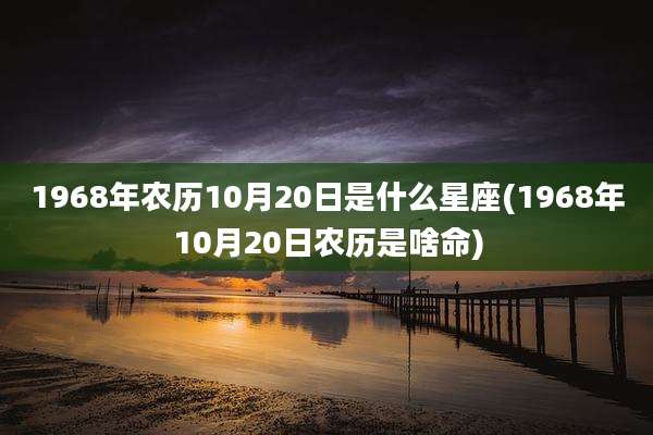 1968年农历10月20日是什么星座(1968年10月20日农历是啥命)