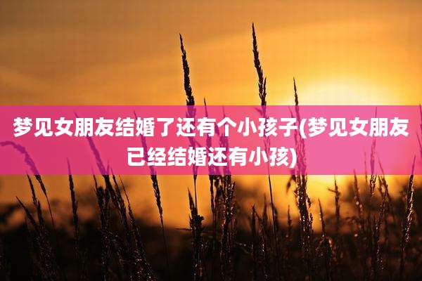 梦见女朋友结婚了还有个小孩子(梦见女朋友已经结婚还有小孩)