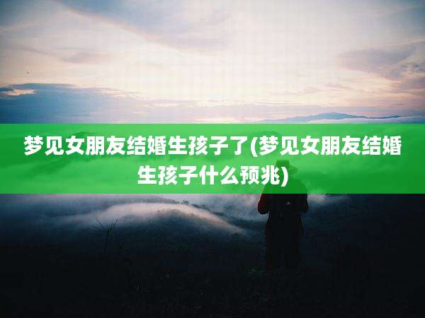 梦见女朋友结婚生孩子了(梦见女朋友结婚生孩子什么预兆)