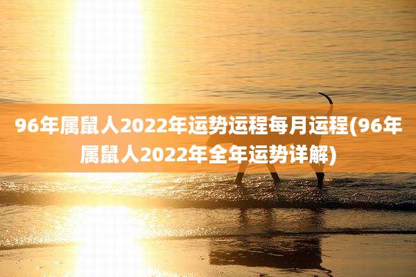 96年属鼠人2022年运势运程每月运程(96年属鼠人2022年全年运势详解)