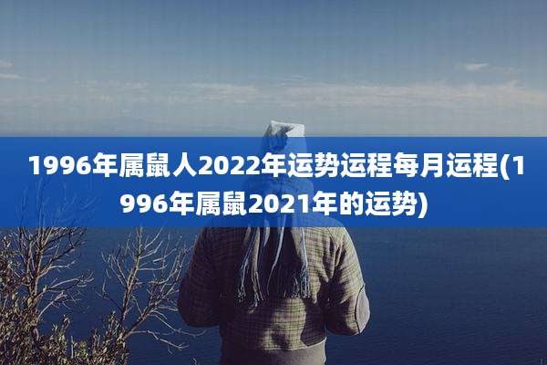 1996年属鼠人2022年运势运程每月运程(1996年属鼠2021年的运势)
