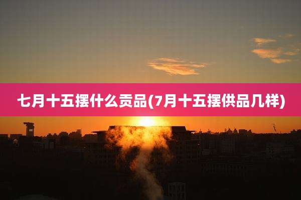 七月十五摆什么贡品(7月十五摆供品几样)