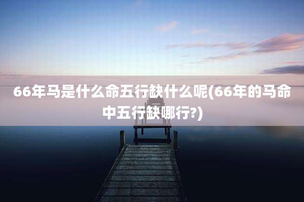 66年马是什么命五行缺什么呢(66年的马命中五行缺哪行?)