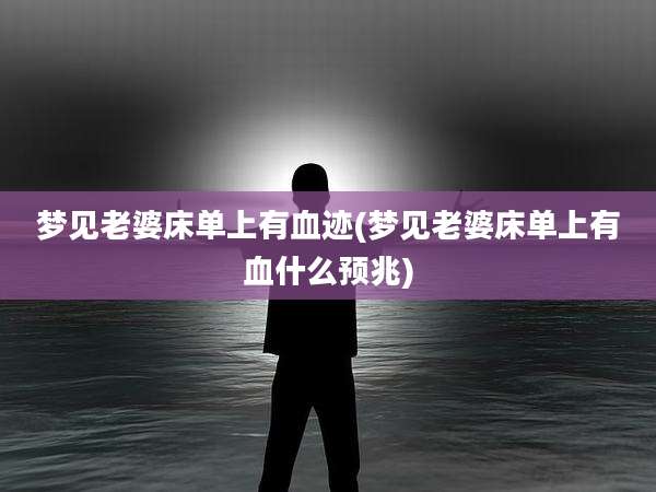 梦见老婆床单上有血迹(梦见老婆床单上有血什么预兆)
