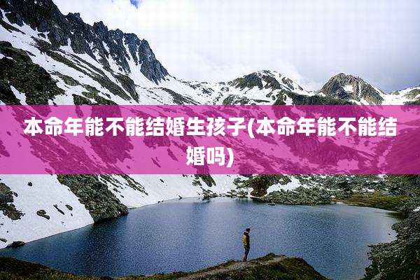 本命年能不能结婚生孩子(本命年能不能结婚吗)
