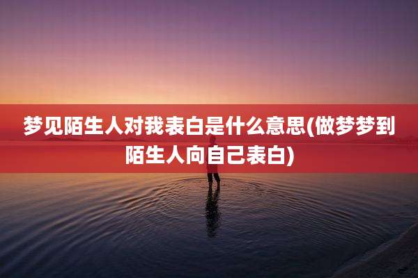 梦见陌生人对我表白是什么意思(做梦梦到陌生人向自己表白)