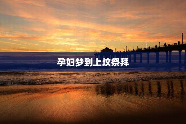 孕妇梦到上坟祭拜