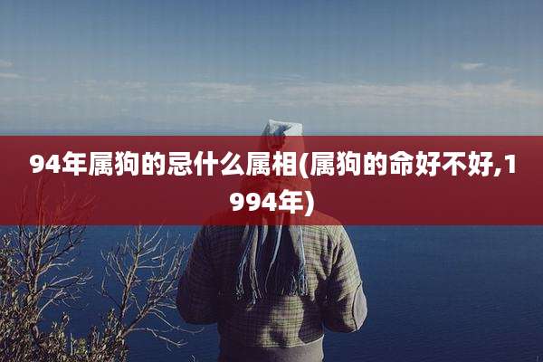 94年属狗的忌什么属相(属狗的命好不好,1994年)