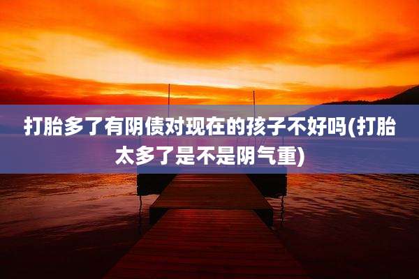 打胎多了有阴债对现在的孩子不好吗(打胎太多了是不是阴气重)