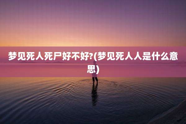 梦见死人死尸好不好?(梦见死人人是什么意思)