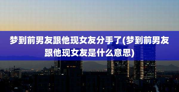 梦到前男友跟他现女友分手了(梦到前男友跟他现女友是什么意思)