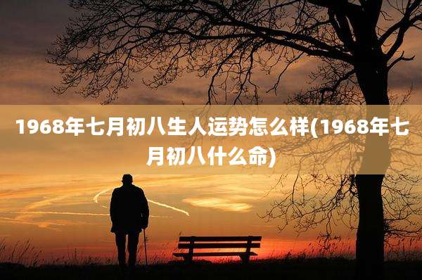 1968年七月初八生人运势怎么样(1968年七月初八什么命)