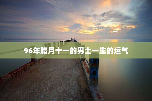 96年腊月十一的男士一生的运气