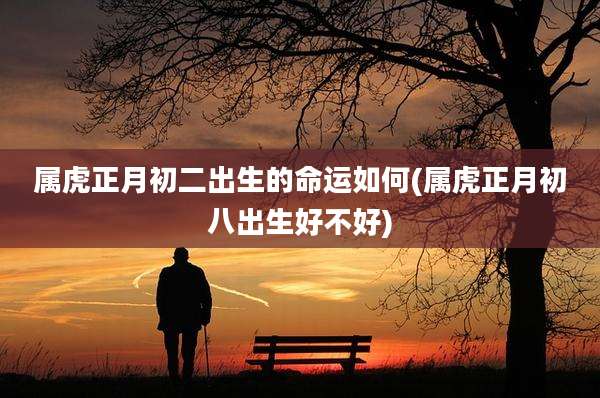 属虎正月初二出生的命运如何(属虎正月初八出生好不好)
