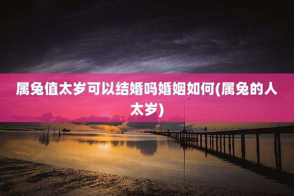 属兔值太岁可以结婚吗婚姻如何(属兔的人太岁)