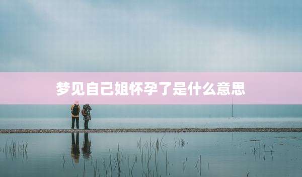 梦见自己姐怀孕了是什么意思