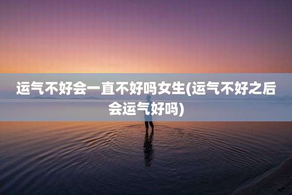 运气不好会一直不好吗女生(运气不好之后会运气好吗)