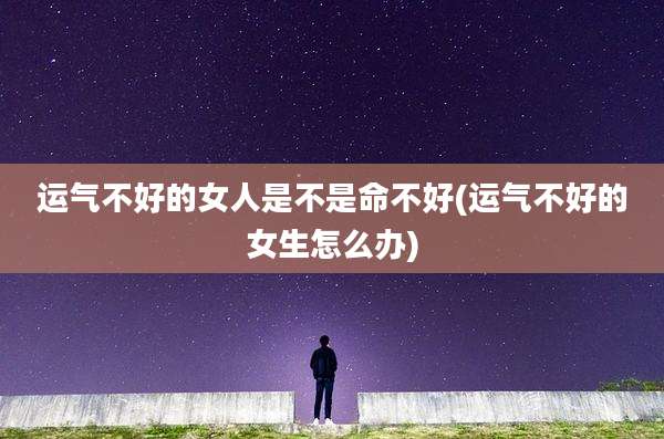 运气不好的女人是不是命不好(运气不好的女生怎么办)